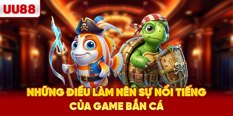 Những điều làm nên sự nổi tiếng của game bắn cá